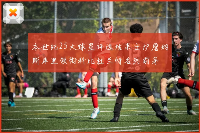 本世纪25大球星评选结果出炉詹姆斯库里领衔科比杜兰特名列前茅