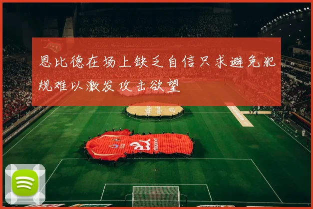 恩比德在场上缺乏自信只求避免犯规难以激发攻击欲望
