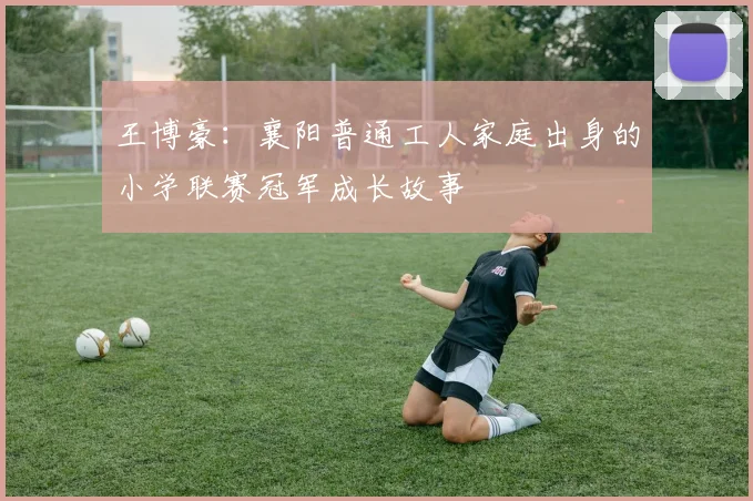 王博豪：襄阳普通工人家庭出身的小学联赛冠军成长故事