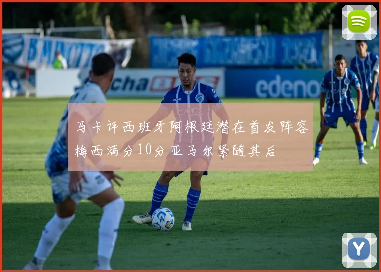 马卡评西班牙阿根廷潜在首发阵容梅西满分10分亚马尔紧随其后