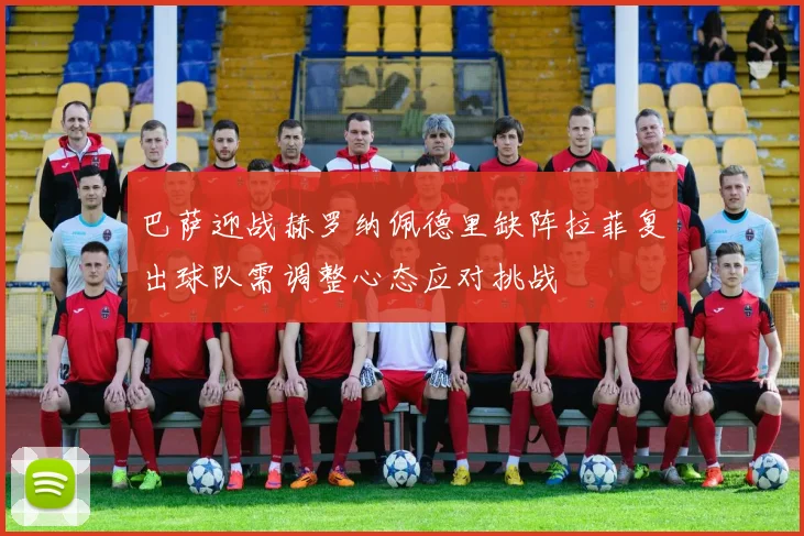 巴萨迎战赫罗纳佩德里缺阵拉菲复出球队需调整心态应对挑战