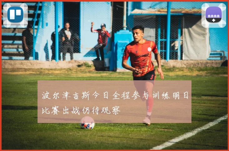 波尔津吉斯今日全程参与训练明日比赛出战仍待观察