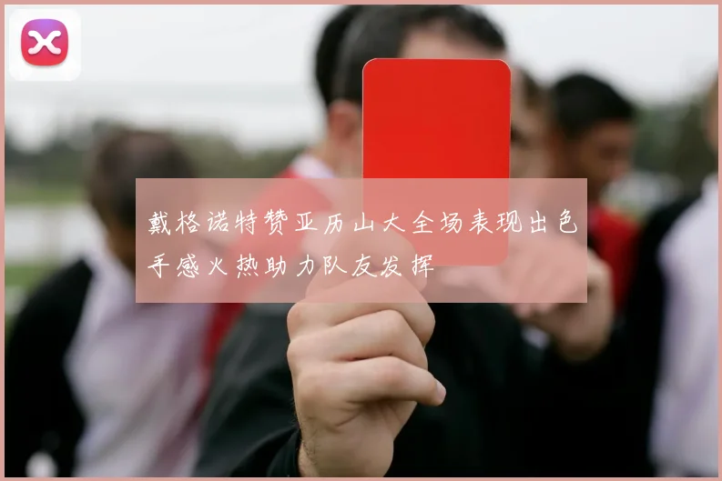 戴格诺特赞亚历山大全场表现出色手感火热助力队友发挥