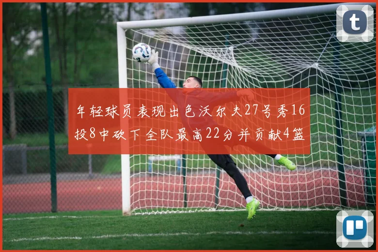 年轻球员表现出色沃尔夫27号秀16投8中砍下全队最高22分并贡献4篮板4助攻1盖帽