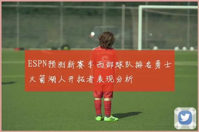 ESPN预测新赛季西部球队排名勇士火箭湖人开拓者表现分析