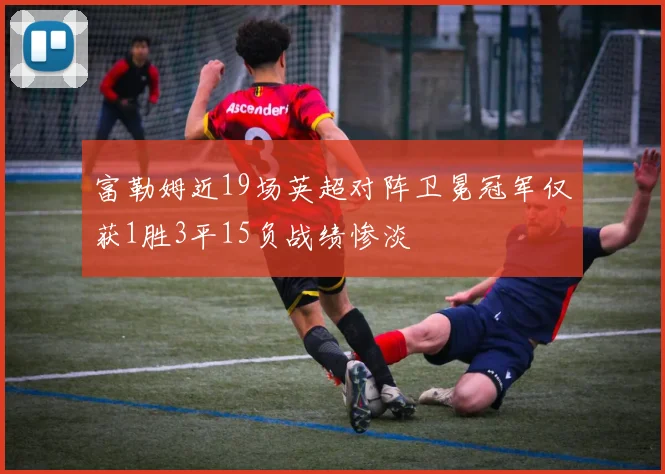 富勒姆近19场英超对阵卫冕冠军仅获1胜3平15负战绩惨淡