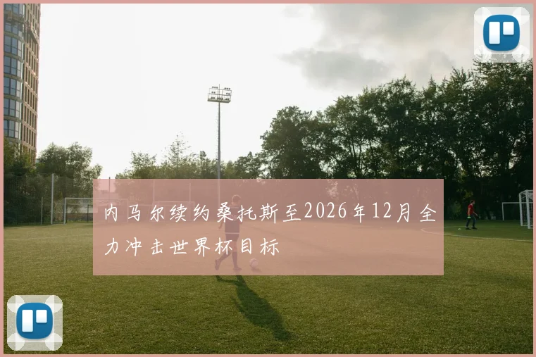 内马尔续约桑托斯至2026年12月全力冲击世界杯目标