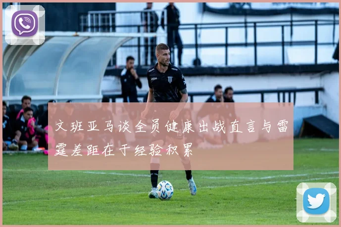 文班亚马谈全员健康出战直言与雷霆差距在于经验积累