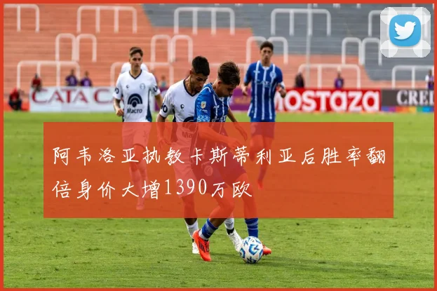 阿韦洛亚执教卡斯蒂利亚后胜率翻倍身价大增1390万欧