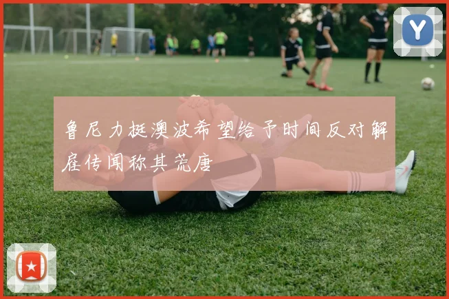 鲁尼力挺澳波希望给予时间反对解雇传闻称其荒唐