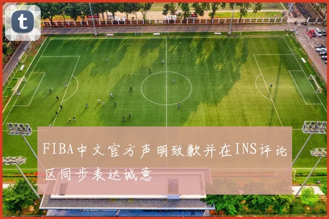 FIBA中文官方声明致歉并在INS评论区同步表达诚意