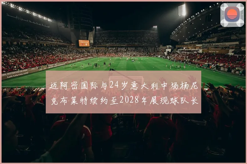 迈阿密国际与24岁意大利中场杨尼克布莱特续约至2028年展现球队长远规划