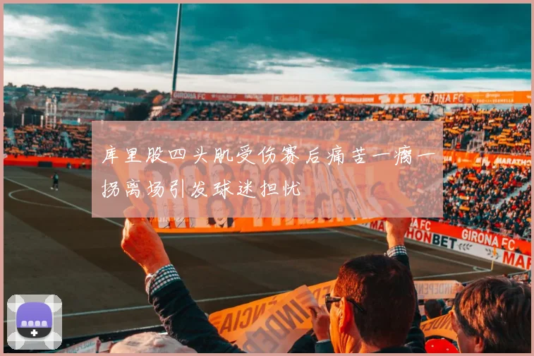 库里股四头肌受伤赛后痛苦一瘸一拐离场引发球迷担忧