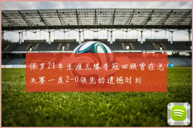 保罗21年生涯无缘夺冠回顾曾在总决赛一度2-0领先的遗憾时刻
