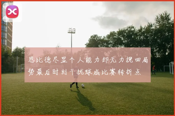 恩比德尽显个人能力却无力挽回局势最后时刻干扰球成比赛转折点