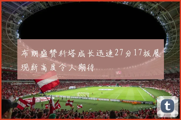 布朗盛赞科塔成长迅速27分17板展现新高度令人期待