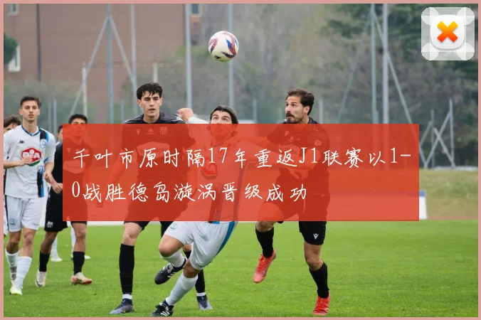 千叶市原时隔17年重返J1联赛以1-0战胜德岛漩涡晋级成功