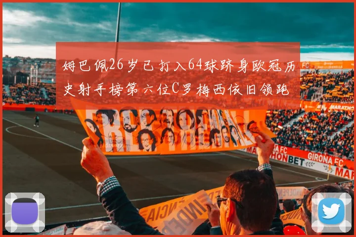 姆巴佩26岁已打入64球跻身欧冠历史射手榜第六位C罗梅西依旧领跑