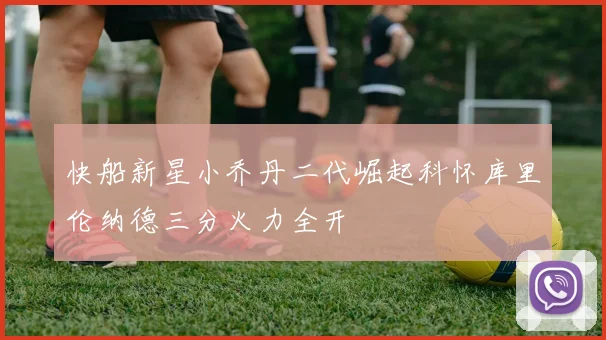 快船新星小乔丹二代崛起科怀库里伦纳德三分火力全开