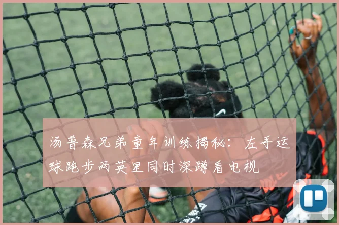 汤普森兄弟童年训练揭秘：左手运球跑步两英里同时深蹲看电视