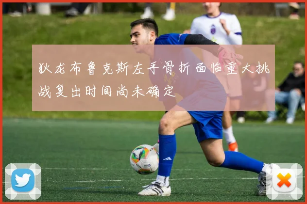 狄龙布鲁克斯左手骨折面临重大挑战复出时间尚未确定