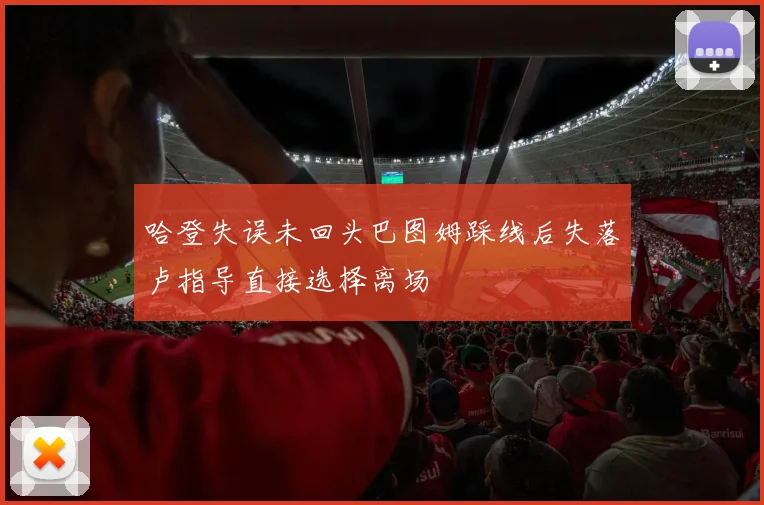 哈登失误未回头巴图姆踩线后失落卢指导直接选择离场