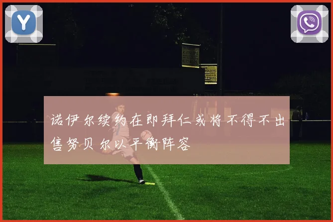 诺伊尔续约在即拜仁或将不得不出售努贝尔以平衡阵容