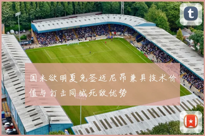 国米欲明夏免签迈尼昂兼具技术价值与打击同城死敌优势