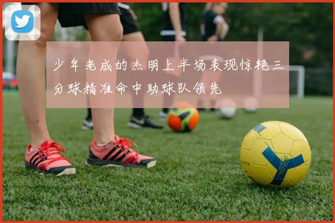 少年老成的杰明上半场表现惊艳三分球精准命中助球队领先