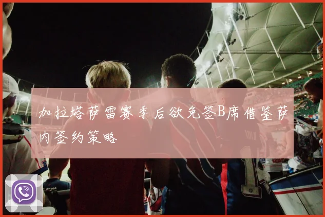 加拉塔萨雷赛季后欲免签B席借鉴萨内签约策略