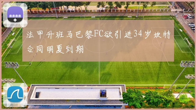 法甲升班马巴黎FC欲引进34岁坎特合同明夏到期