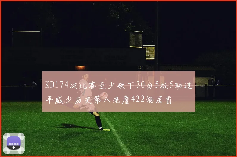 KD174次比赛至少砍下30分5板5助追平威少历史第八老詹422场居首