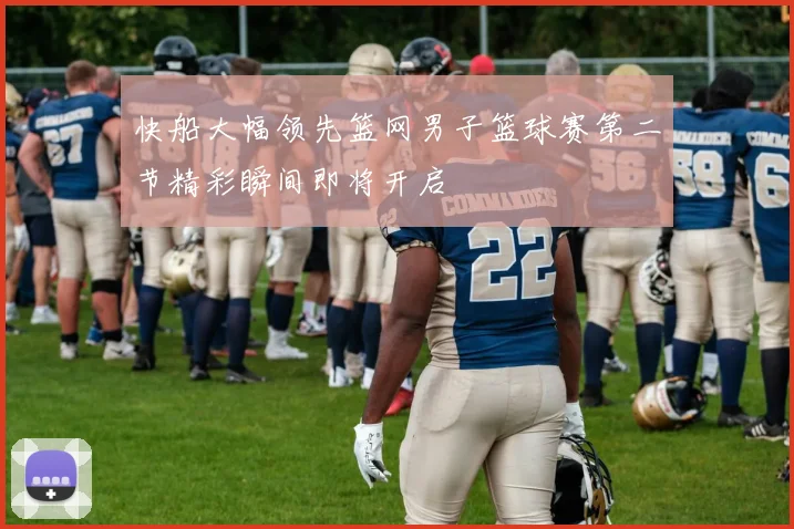 快船大幅领先篮网男子篮球赛第二节精彩瞬间即将开启