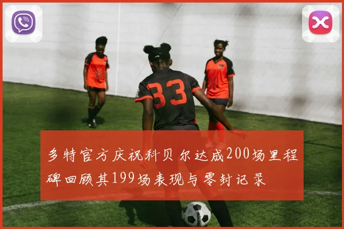 多特官方庆祝科贝尔达成200场里程碑回顾其199场表现与零封记录