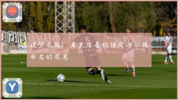 追梦之路：库里活着的传奇与公路命名的深意