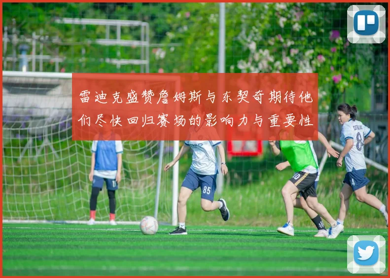 雷迪克盛赞詹姆斯与东契奇期待他们尽快回归赛场的影响力与重要性