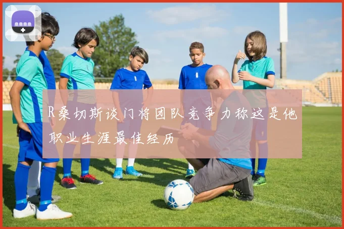 R桑切斯谈门将团队竞争力称这是他职业生涯最佳经历