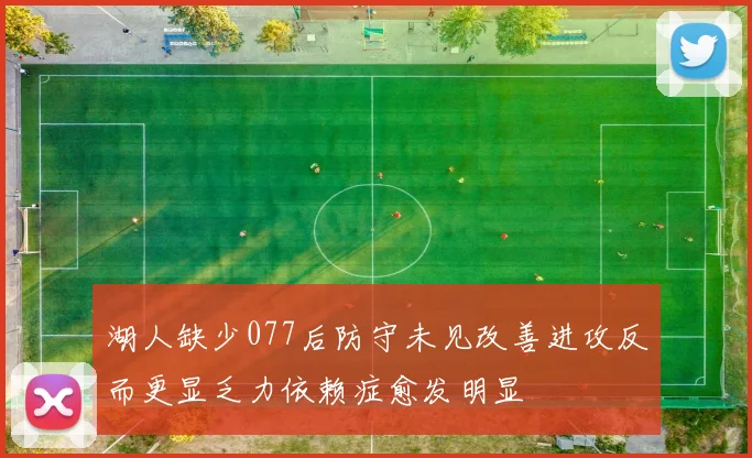 湖人缺少077后防守未见改善进攻反而更显乏力依赖症愈发明显