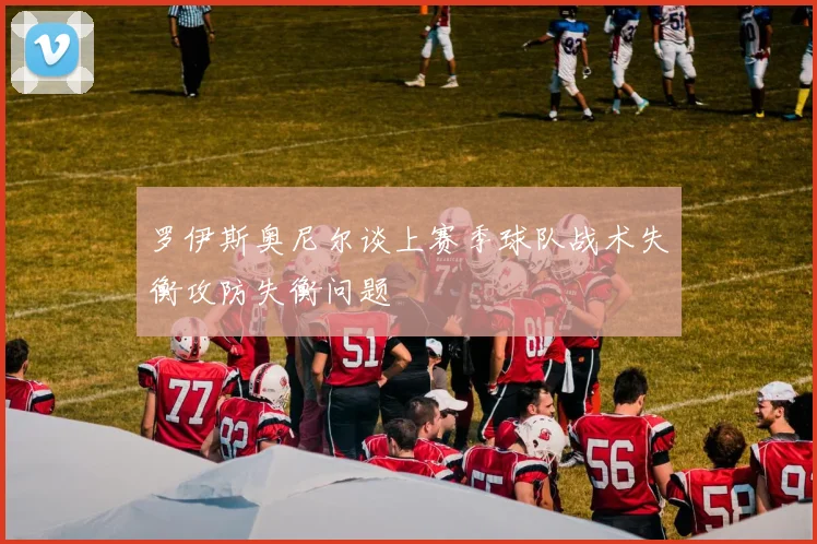 罗伊斯奥尼尔谈上赛季球队战术失衡攻防失衡问题