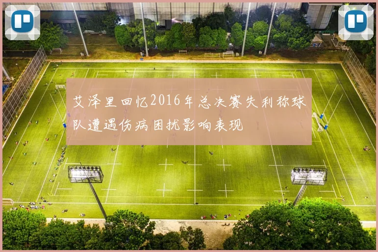 艾泽里回忆2016年总决赛失利称球队遭遇伤病困扰影响表现