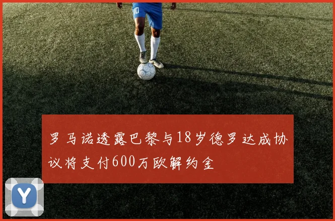 罗马诺透露巴黎与18岁德罗达成协议将支付600万欧解约金