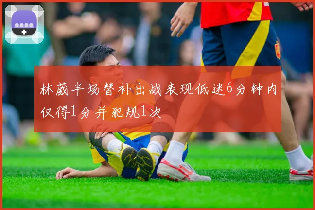 林葳半场替补出战表现低迷6分钟内仅得1分并犯规1次