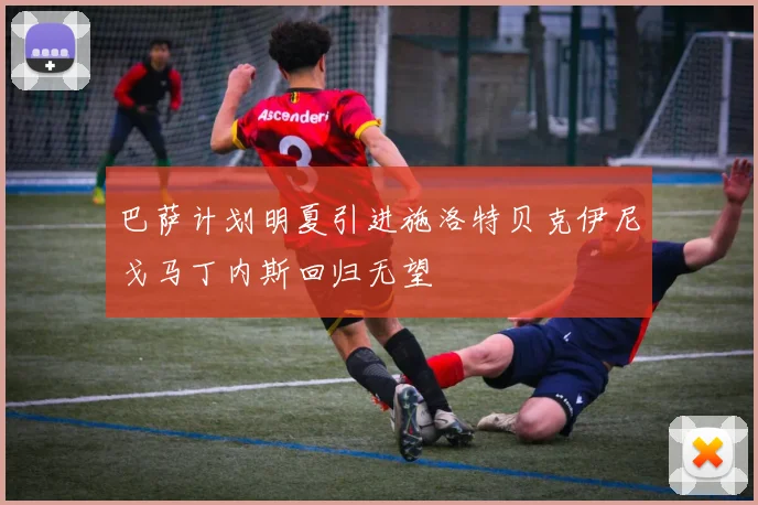 巴萨计划明夏引进施洛特贝克伊尼戈马丁内斯回归无望
