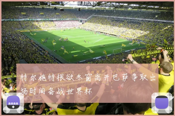 特尔施特根欲冬窗离开巴萨争取出场时间备战世界杯