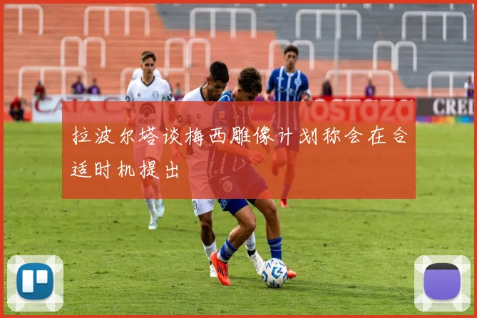 拉波尔塔谈梅西雕像计划称会在合适时机提出