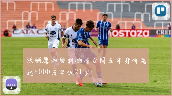 沃顿愿加盟利物浦合同五年身价高达6000万年仅21岁