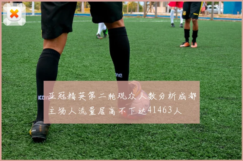 亚冠精英第二轮观众人数分析成都主场人流量居高不下达41463人