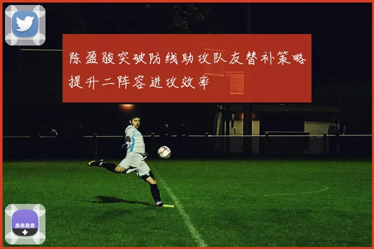陈盈骏突破防线助攻队友替补策略提升二阵容进攻效率