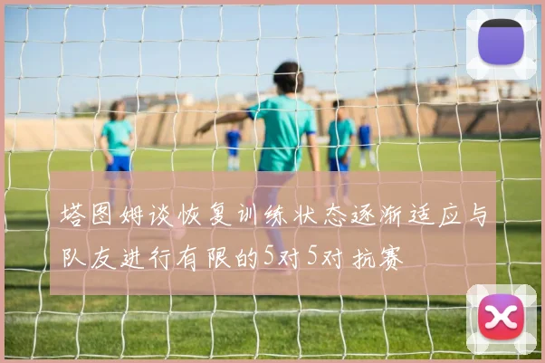 塔图姆谈恢复训练状态逐渐适应与队友进行有限的5对5对抗赛