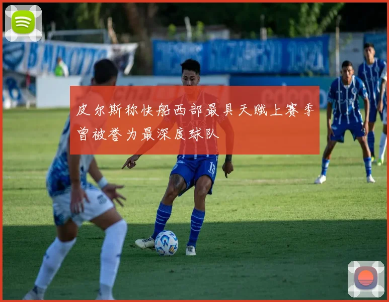 皮尔斯称快船西部最具天赋上赛季曾被誉为最深度球队